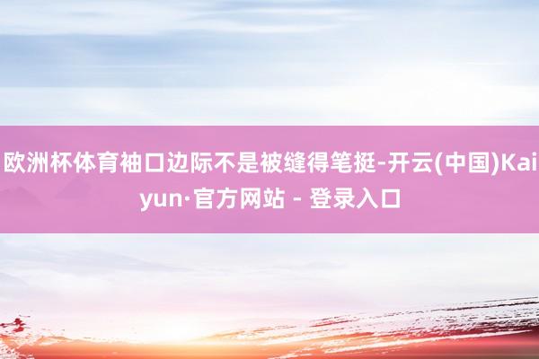 欧洲杯体育袖口边际不是被缝得笔挺-开云(中国)Kaiyun·官方网站 - 登录入口
