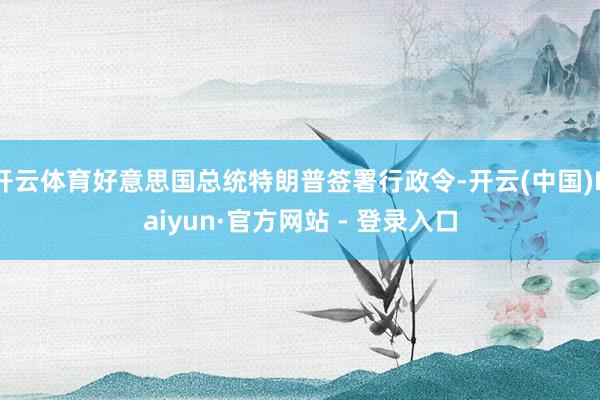 开云体育好意思国总统特朗普签署行政令-开云(中国)Kaiyun·官方网站 - 登录入口