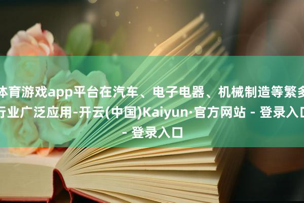 体育游戏app平台在汽车、电子电器、机械制造等繁多行业广泛应用-开云(中国)Kaiyun·官方网站 - 登录入口