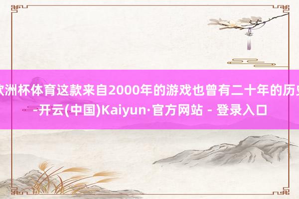 欧洲杯体育这款来自2000年的游戏也曾有二十年的历史-开云(中国)Kaiyun·官方网站 - 登录入口