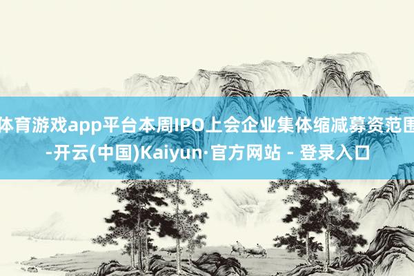 体育游戏app平台本周IPO上会企业集体缩减募资范围-开云(中国)Kaiyun·官方网站 - 登录入口