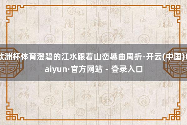 欧洲杯体育澄碧的江水跟着山峦鬈曲周折-开云(中国)Kaiyun·官方网站 - 登录入口