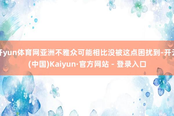 开yun体育网亚洲不雅众可能相比没被这点困扰到-开云(中国)Kaiyun·官方网站 - 登录入口