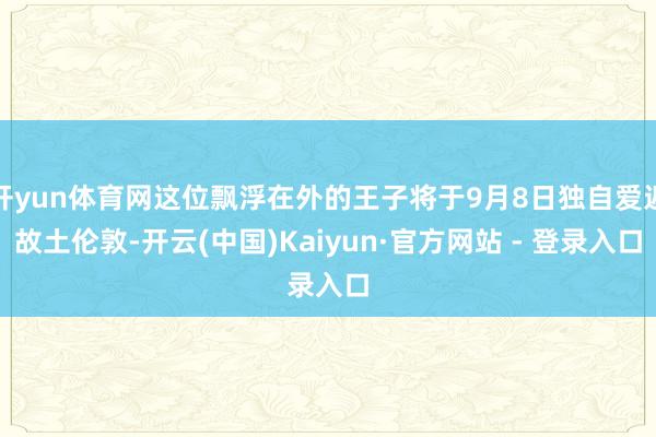 开yun体育网这位飘浮在外的王子将于9月8日独自爱返故土伦敦-开云(中国)Kaiyun·官方网站 - 登录入口