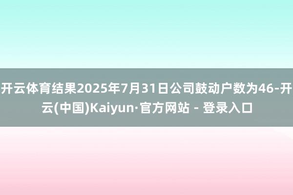 开云体育结果2025年7月31日公司鼓动户数为46-开云(中国)Kaiyun·官方网站 - 登录入口