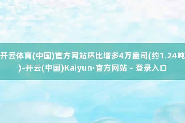 开云体育(中国)官方网站环比增多4万盎司(约1.24吨)-开云(中国)Kaiyun·官方网站 - 登录入口