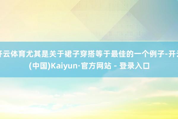 开云体育尤其是关于裙子穿搭等于最佳的一个例子-开云(中国)Kaiyun·官方网站 - 登录入口