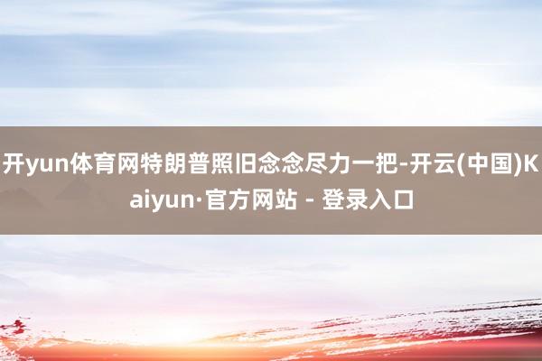 开yun体育网特朗普照旧念念尽力一把-开云(中国)Kaiyun·官方网站 - 登录入口