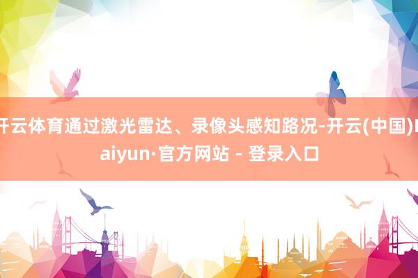 开云体育通过激光雷达、录像头感知路况-开云(中国)Kaiyun·官方网站 - 登录入口