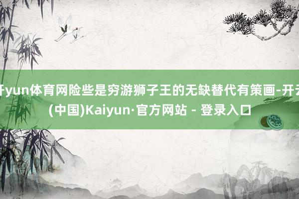开yun体育网险些是穷游狮子王的无缺替代有策画-开云(中国)Kaiyun·官方网站 - 登录入口