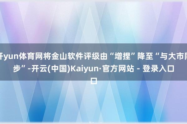 开yun体育网将金山软件评级由“增捏”降至“与大市同步”-开云(中国)Kaiyun·官方网站 - 登录入口