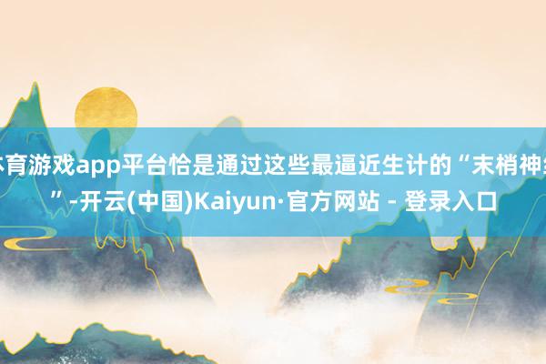 体育游戏app平台恰是通过这些最逼近生计的“末梢神经”-开云(中国)Kaiyun·官方网站 - 登录入口
