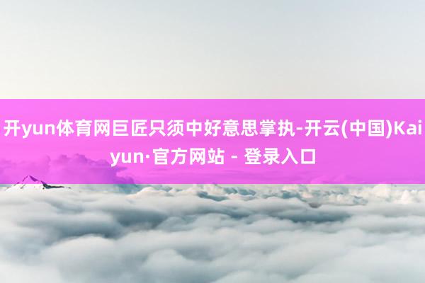 开yun体育网巨匠只须中好意思掌执-开云(中国)Kaiyun·官方网站 - 登录入口