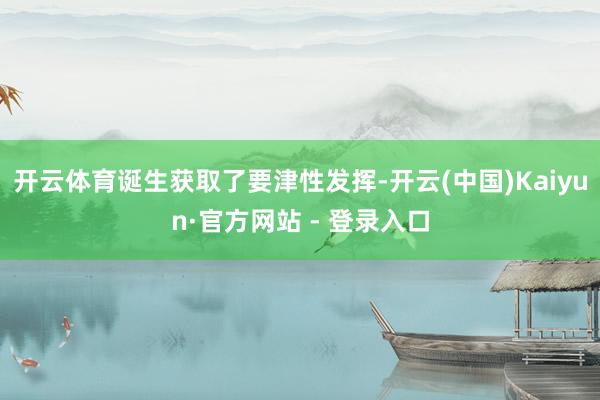 开云体育诞生获取了要津性发挥-开云(中国)Kaiyun·官方网站 - 登录入口