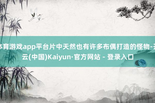 体育游戏app平台片中天然也有许多布偶打造的怪物-开云(中国)Kaiyun·官方网站 - 登录入口