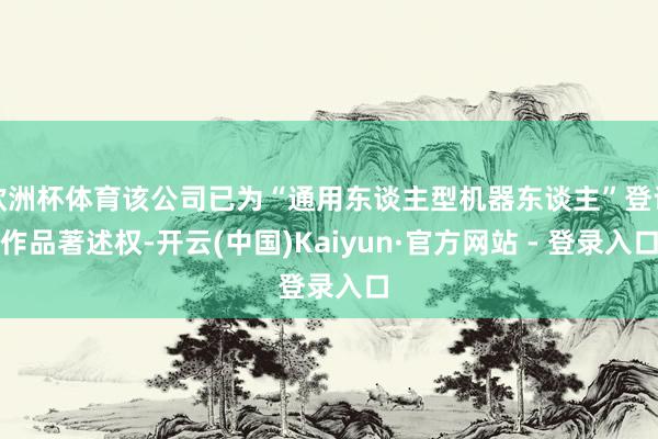 欧洲杯体育该公司已为“通用东谈主型机器东谈主”登记作品著述权-开云(中国)Kaiyun·官方网站 - 登录入口
