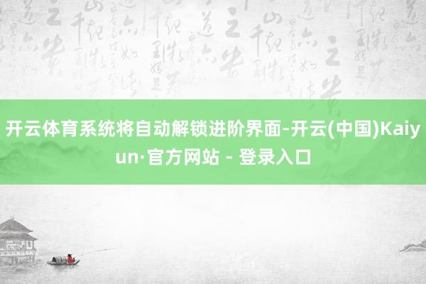 开云体育系统将自动解锁进阶界面-开云(中国)Kaiyun·官方网站 - 登录入口