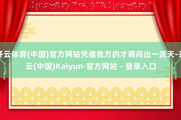 开云体育(中国)官方网站凭借我方的才调闯出一派天-开云(中国)Kaiyun·官方网站 - 登录入口