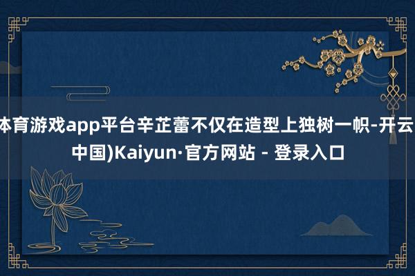 体育游戏app平台辛芷蕾不仅在造型上独树一帜-开云(中国)Kaiyun·官方网站 - 登录入口
