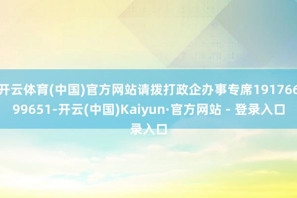 开云体育(中国)官方网站请拨打政企办事专席19176699651-开云(中国)Kaiyun·官方网站 - 登录入口