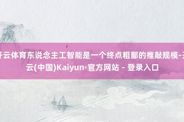 开云体育东说念主工智能是一个终点粗鄙的推敲规模-开云(中国)Kaiyun·官方网站 - 登录入口