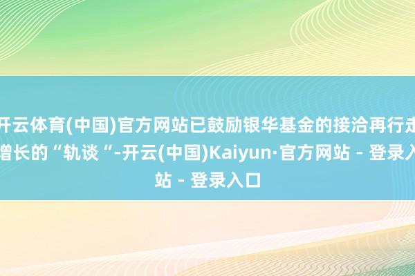 开云体育(中国)官方网站已鼓励银华基金的接洽再行走上增长的“轨谈“-开云(中国)Kaiyun·官方网站 - 登录入口