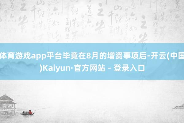 体育游戏app平台毕竟在8月的增资事项后-开云(中国)Kaiyun·官方网站 - 登录入口