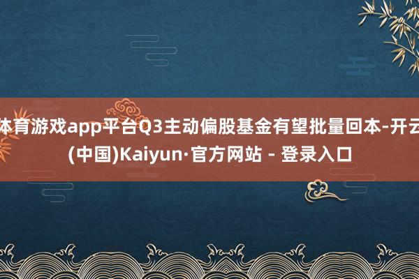 体育游戏app平台Q3主动偏股基金有望批量回本-开云(中国)Kaiyun·官方网站 - 登录入口