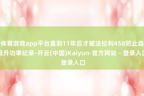 体育游戏app平台直到11年后才被法拉利458防止自吸升功率纪录-开云(中国)Kaiyun·官方网站 - 登录入口