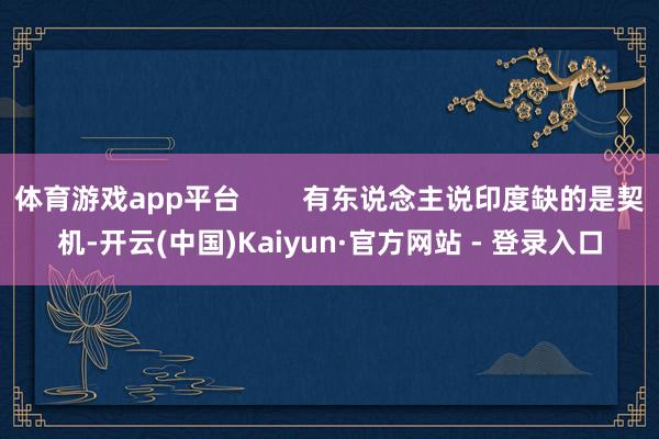 体育游戏app平台        有东说念主说印度缺的是契机-开云(中国)Kaiyun·官方网站 - 登录入口