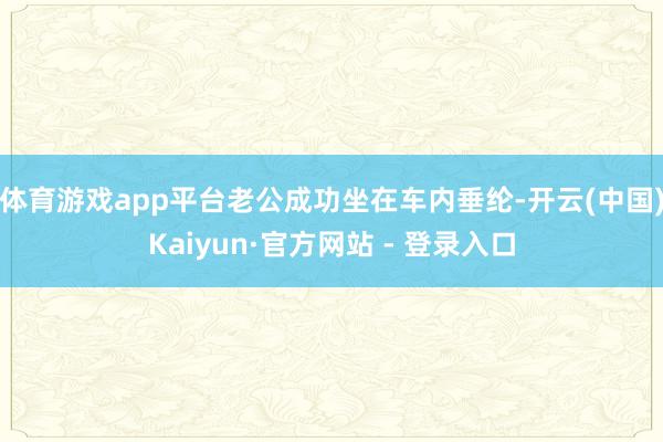 体育游戏app平台老公成功坐在车内垂纶-开云(中国)Kaiyun·官方网站 - 登录入口