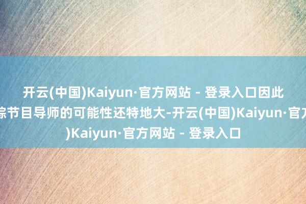 开云(中国)Kaiyun·官方网站 - 登录入口因此她担任新选秀音综节目导师的可能性还特地大-开云(中国)Kaiyun·官方网站 - 登录入口