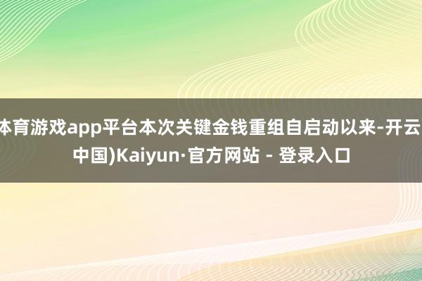 体育游戏app平台本次关键金钱重组自启动以来-开云(中国)Kaiyun·官方网站 - 登录入口