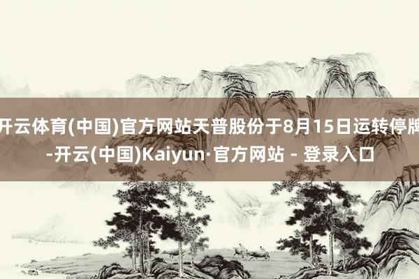 开云体育(中国)官方网站天普股份于8月15日运转停牌-开云(中国)Kaiyun·官方网站 - 登录入口