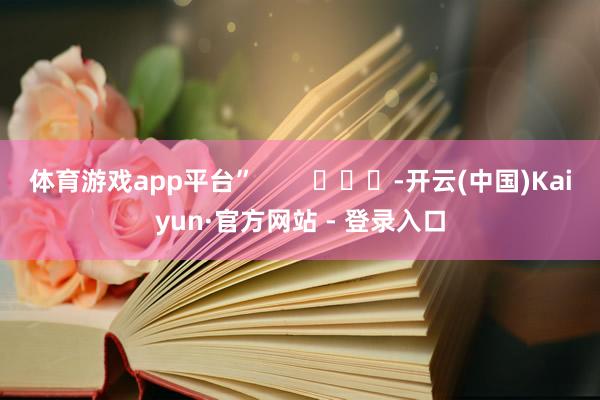 体育游戏app平台”        			-开云(中国)Kaiyun·官方网站 - 登录入口
