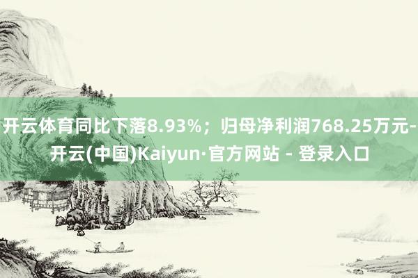 开云体育同比下落8.93%；归母净利润768.25万元-开云(中国)Kaiyun·官方网站 - 登录入口
