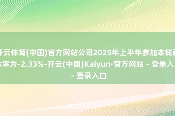 开云体育(中国)官方网站公司2025年上半年参加本钱薪金率为-2.33%-开云(中国)Kaiyun·官方网站 - 登录入口