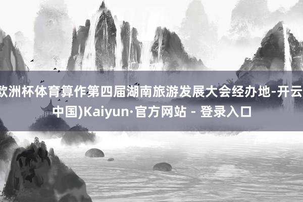 欧洲杯体育算作第四届湖南旅游发展大会经办地-开云(中国)Kaiyun·官方网站 - 登录入口