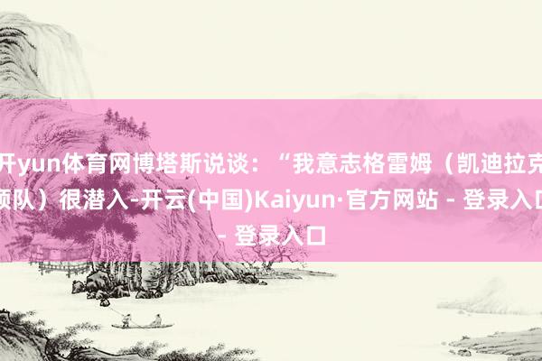 开yun体育网博塔斯说谈：“我意志格雷姆（凯迪拉克领队）很潜入-开云(中国)Kaiyun·官方网站 - 登录入口