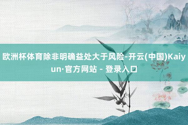欧洲杯体育除非明确益处大于风险-开云(中国)Kaiyun·官方网站 - 登录入口