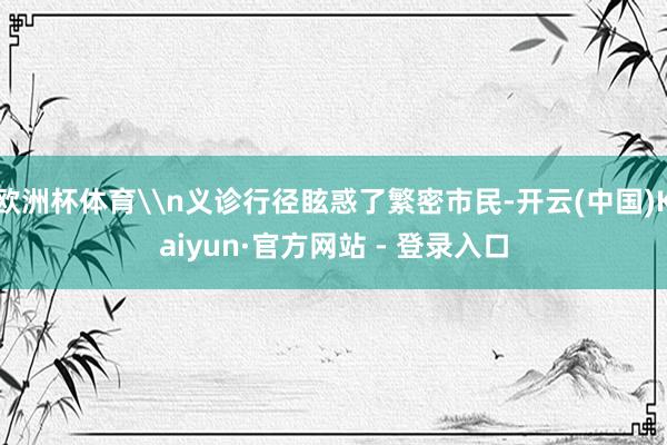 欧洲杯体育\n义诊行径眩惑了繁密市民-开云(中国)Kaiyun·官方网站 - 登录入口
