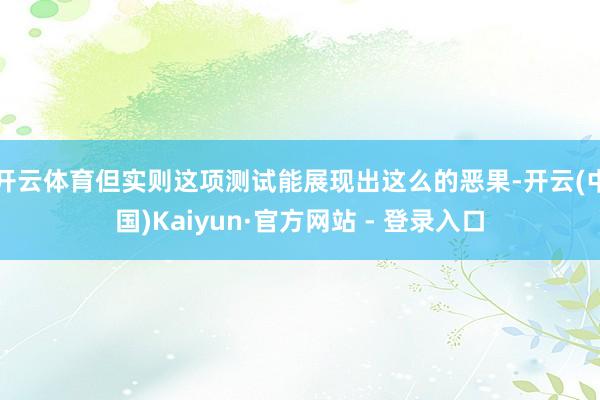 开云体育但实则这项测试能展现出这么的恶果-开云(中国)Kaiyun·官方网站 - 登录入口
