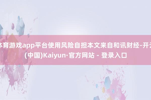 体育游戏app平台使用风险自担本文来自和讯财经-开云(中国)Kaiyun·官方网站 - 登录入口