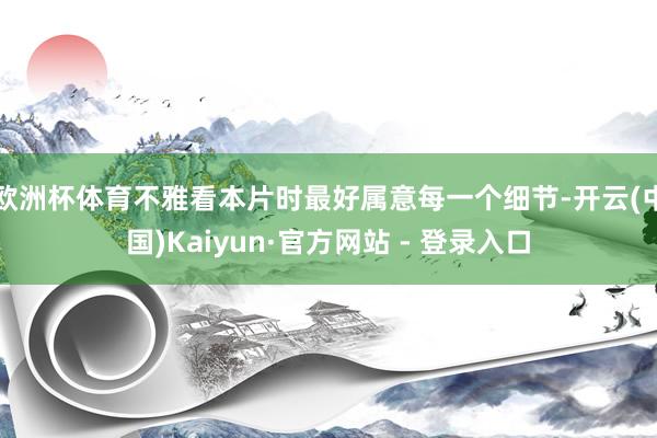 欧洲杯体育不雅看本片时最好属意每一个细节-开云(中国)Kaiyun·官方网站 - 登录入口