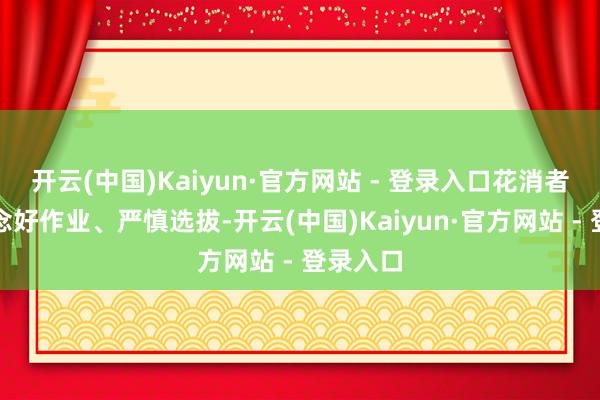 开云(中国)Kaiyun·官方网站 - 登录入口花消者惟有作念好作业、严慎选拔-开云(中国)Kaiyun·官方网站 - 登录入口