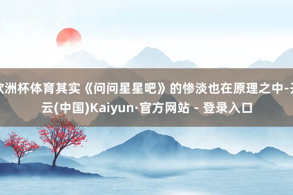 欧洲杯体育其实《问问星星吧》的惨淡也在原理之中-开云(中国)Kaiyun·官方网站 - 登录入口