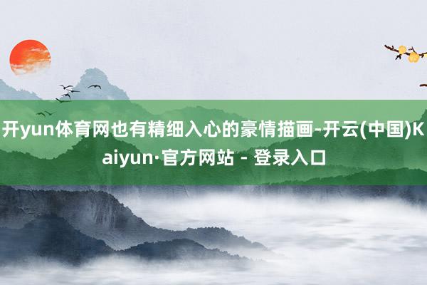 开yun体育网也有精细入心的豪情描画-开云(中国)Kaiyun·官方网站 - 登录入口