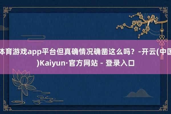 体育游戏app平台但真确情况确凿这么吗？-开云(中国)Kaiyun·官方网站 - 登录入口