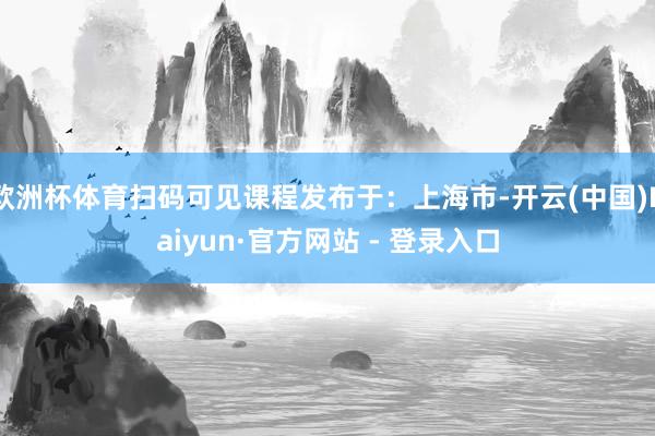 欧洲杯体育扫码可见课程发布于：上海市-开云(中国)Kaiyun·官方网站 - 登录入口