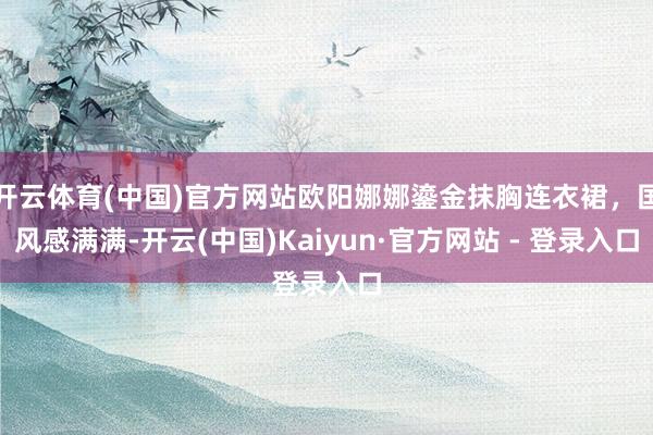 开云体育(中国)官方网站欧阳娜娜鎏金抹胸连衣裙，国风感满满-开云(中国)Kaiyun·官方网站 - 登录入口
